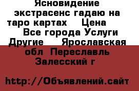 Ясновидение экстрасенс гадаю на таро картах  › Цена ­ 1 000 - Все города Услуги » Другие   . Ярославская обл.,Переславль-Залесский г.